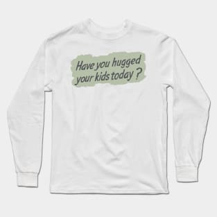 Have you hugged your kids today? Long Sleeve T-Shirt